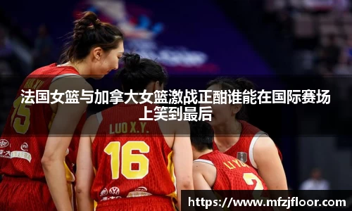 法国女篮与加拿大女篮激战正酣谁能在国际赛场上笑到最后